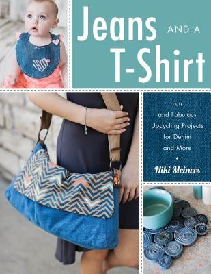 Jeans and a T-Shirt: Fun and Fabulous Upcycling Projects for Denim and More by Meiners, Niki