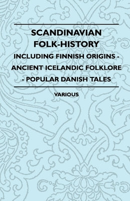 Scandinavian Folk-History - Including Finnish Origins - Ancient Icelandic Folklore - Popular Danish Tales by Various