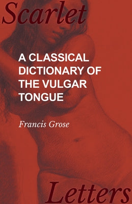 A Classical Dictionary of the Vulgar Tongue by Grose, Francis