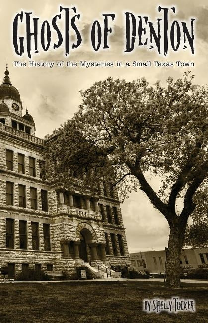 Ghosts of Denton: The history of the mysteries in a small Texas town by Tucker, Shelly