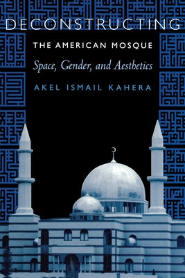 Deconstructing the American Mosque: Space, Gender, and Aesthetics by Kahera, Akel Ismail