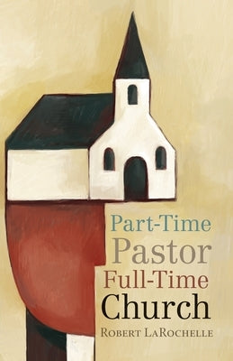 Part-Time Pastor, Full-Time Church by Larochelle, Robert