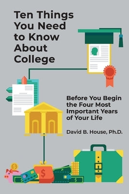 Ten Things You Need to Know about College: Before You Begin the Four Most Important Years of Your Life by House, David