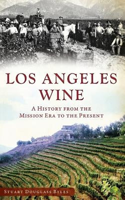 Los Angeles Wine: A History from the Mission Era to the Present by Byles, Stuart Douglass