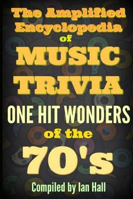 The Amplified Encyclopedia of Music Trivia: One Hit Wonders of the 70's by Hall, Ian