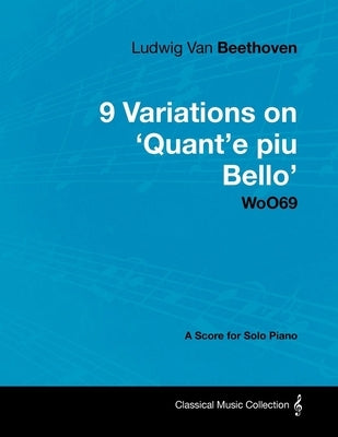 Ludwig Van Beethoven - 9 Variations on 'Quant'e Piu Bello' Woo69 - A Score for Solo Piano by Beethoven, Ludwig Van