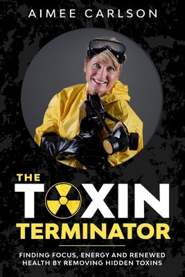 The Toxin Terminator: Finding Focus, Energy and Renewed Health by Removing Hidden Toxins by Carlson, Aimee