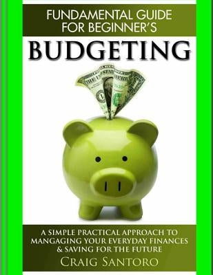 Budgeting: The Fundamental Guide for Beginners.: A simple plactical approach to managing your money, investing & saving for the f by Santoro, Craig