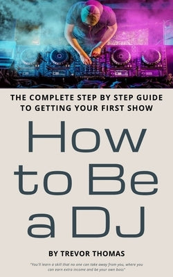 How to Be a DJ: The Complete Step by Step Guide to Getting Your First Show by Thomas, Trevor