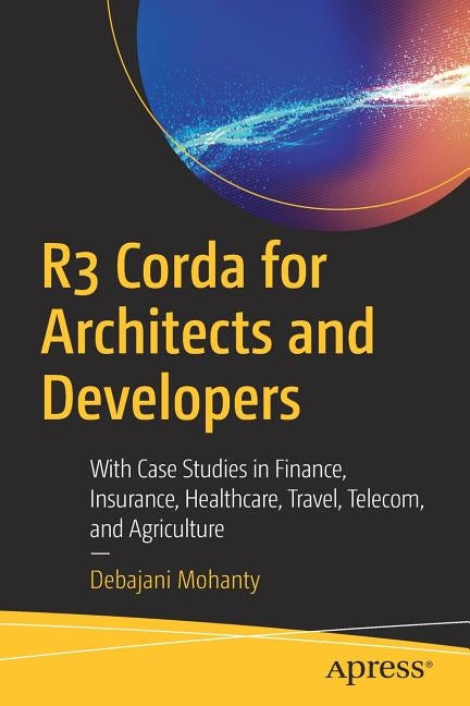 R3 Corda for Architects and Developers: With Case Studies in Finance, Insurance, Healthcare, Travel, Telecom, and Agriculture by Mohanty, Debajani