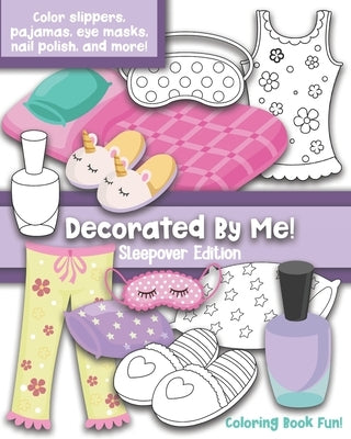 Decorated By Me! Sleepover Edition: Coloring Book Fun: Cute Sleepover Images to Decorated and Design including Slippers, Eye Masks, Pajamas, Nail Poli by Creative, Maggie And Grace