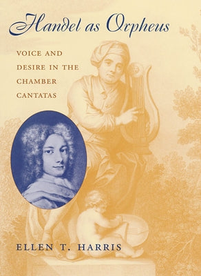 Handel as Orpheus: Voice and Desire in the Chamber Cantatas by Harris, Ellen T.