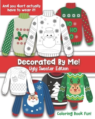 Decorated By Me! Ugly Sweater Edition: Coloring Book Fun For Kids and Adults: Cute and Festive - And You Don't Have to Actually Wear It! by Creative, Maggie And Grace