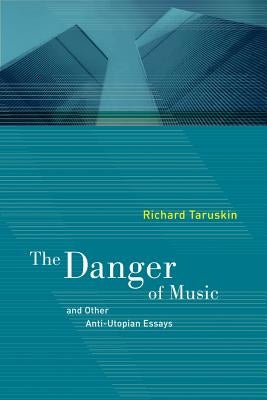 The Danger of Music: And Other Anti-Utopian Essays by Taruskin, Richard