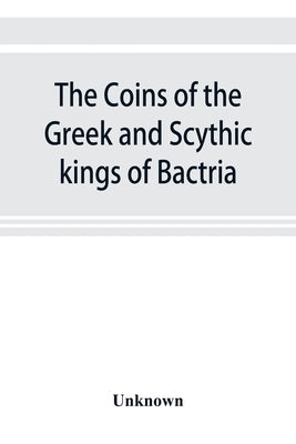 The coins of the Greek and Scythic kings of Bactria and India in the British Museum by Unknown