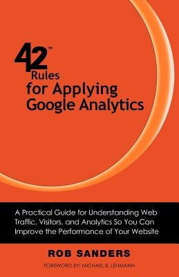 42 Rules for Applying Google Analytics: A practical guide for understanding web traffic, visitors and analytics so you can improve the performance of by Sanders, Rob