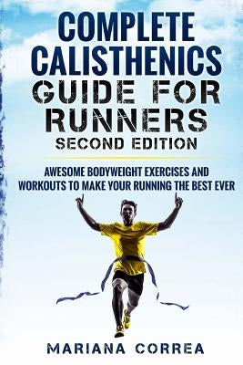 COMPLETE CALISTHENICS GUIDE For RUNNERS SECOND EDITION: AWESOME BODYWEIGHT EXERCISES AND WORKOUTS To MAKE YOUR RUNNING THE BEST EVER by Correa, Mariana