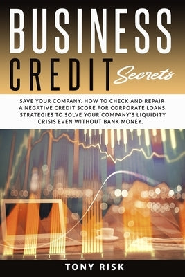 Business Credit Secrets: Save Your Company. How to Check and Repair a Negative Credit Score for Corporate Loans. Strategies To Solve Your Compa by Risk, Tony