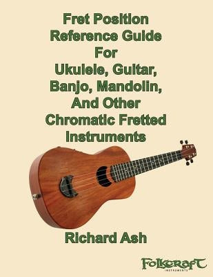 Fret Position Reference Guide For Ukulele, Guitar, Banjo, Mandolin And Other Chromatic Fretted Instruments by Ash, Richard A.