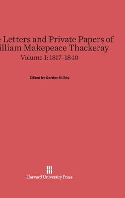 The Letters and Private Papers of William Makepeace Thackeray, Volume I, (1817-1840) by Ray, Gordon N.