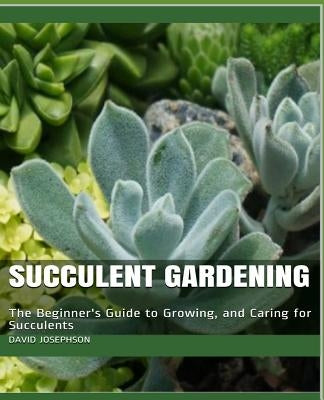 Succulent Gardening: The Beginner's Guide to Growing, and Caring for Succulents by Josephson, David