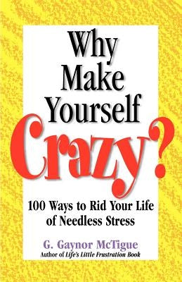 Why Make Yourself Crazy?: 100 Ways to Rid Your Life of Needless Stress by McTigue, G. Gaynor