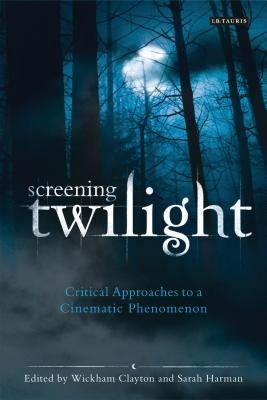 Screening Twilight: Critical Approaches to a Cinematic Phenomenon by Clayton, Wickham