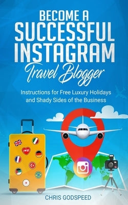 Become A Successful Instagram Travel Blogger: Instructions for Free Luxury Holidays and Shady Sides of the Business by Godspeed, Chris