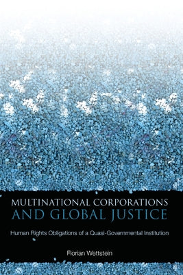 Multinational Corporations and Global Justice: Human Rights Obligations of a Quasi-Governmental Institution by Wettstein, Florian