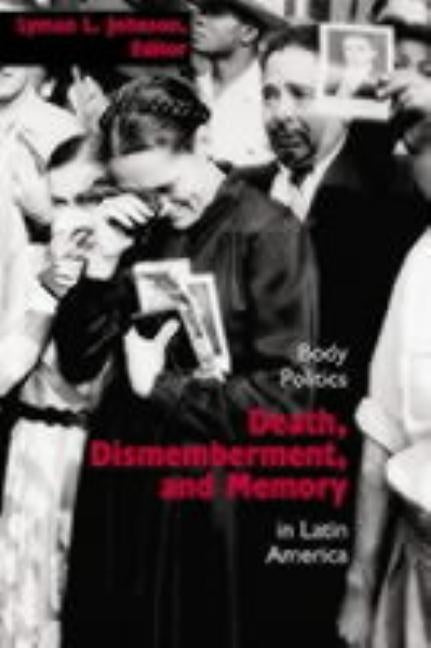 Death, Dismemberment, and Memory: Body Politics in Latin America by Johnson, Lyman L.