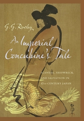 An Imperial Concubine's Tale: Scandal, Shipwreck, and Salvation in Seventeenth-Century Japan by Rowley, G. G.