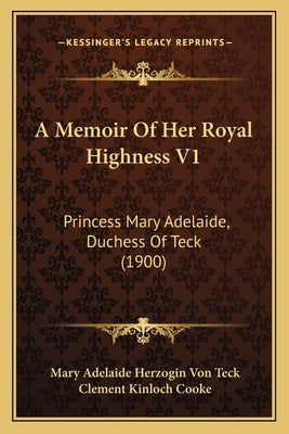 A Memoir Of Her Royal Highness V1: Princess Mary Adelaide, Duchess Of Teck (1900) by Teck, Mary Adelaide Herzogin Von