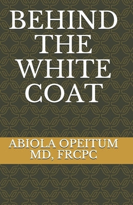 Behind the White Coat by Opeitum MD, Frcpc Abiola