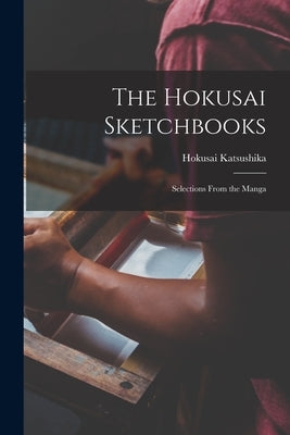 The Hokusai Sketchbooks; Selections From the Manga by Katsushika, Hokusai 1760-1849