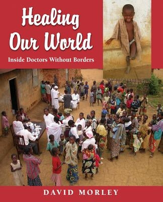 Healing Our World: Inside Doctors Without Borders by Morley, David