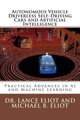 Autonomous Vehicle Driverless Self-Driving Cars and Artificial Intelligence: Practical Advances in AI and Machine Learning by Eliot, Michael