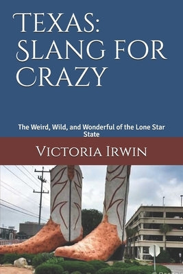 Texas: Slang for Crazy: The Weird, Wild, and Wonderful of the Lone Star State by Irwin, Victoria