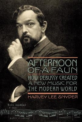 Afternoon of a Faun: How Debussy Created a New Music for the Modern World by Snyder, Harvey Lee