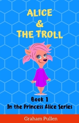 Alice & The Troll: Book 1 in the Princess Alice Series of Online Adventures by Pullen, Graham