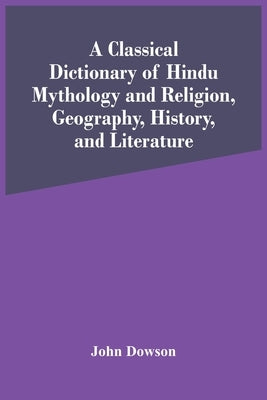 A Classical Dictionary Of Hindu Mythology And Religion, Geography, History, And Literature by Dowson, John