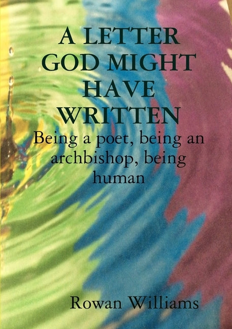 A LETTER GOD MIGHT HAVE WRITTEN. Being a poet, being an archbishop, being human by Williams, Rowan