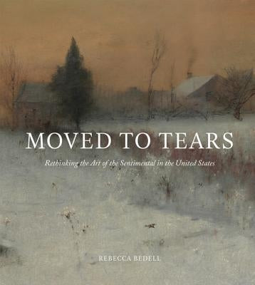 Moved to Tears: Rethinking the Art of the Sentimental in the United States by Bedell, Rebecca