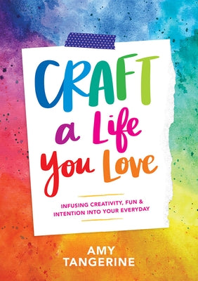 Craft a Life You Love: Infusing Creativity, Fun & Intention Into Your Everyday by Tangerine, Amy