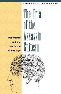 The Trial of the Assassin Guiteau: Psychiatry and the Law in the Gilded Age by Rosenberg, Charles E.