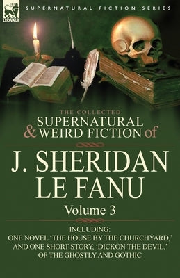 The Collected Supernatural and Weird Fiction of J. Sheridan Le Fanu: Volume 3-Including One Novel 'The House by the Churchyard, ' and One Short Story, by Le Fanu, Joseph Sheridan