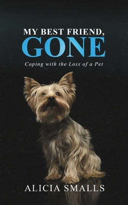 My Best Friend, Gone: Coping With the Loss of a Pet by Smalls, Alicia