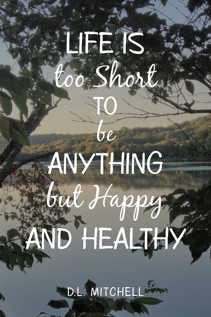 Life Is Too Short to Be Anything but Happy and Healthy by Mitchell, D. L.