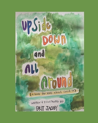 Upside Down and All Around: A Book for Kids About Covid-19 by Jacoby, Brit