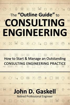 The Outline Guide to CONSULTING ENGINEERING: How to Start & Manage an Outstanding CONSULTING ENGINEERING PRACTICE by Gaskell, John D.