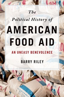 The Political History of American Food Aid: An Uneasy Benevolence by Riley, Barry